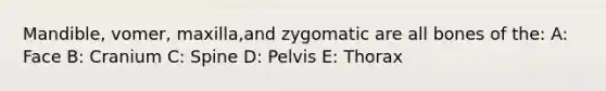 Mandible, vomer, maxilla,and zygomatic are all bones of the: A: Face B: Cranium C: Spine D: Pelvis E: Thorax