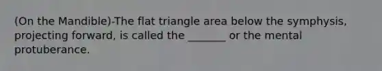 (On the Mandible)-The flat triangle area below the symphysis, projecting forward, is called the _______ or the mental protuberance.