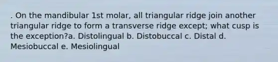 . On the mandibular 1st molar, all triangular ridge join another triangular ridge to form a transverse ridge except; what cusp is the exception?a. Distolingual b. Distobuccal c. Distal d. Mesiobuccal e. Mesiolingual