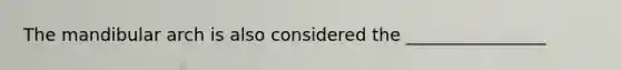 The mandibular arch is also considered the ________________