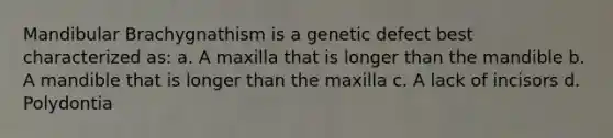 Mandibular Brachygnathism is a genetic defect best characterized as: a. A maxilla that is longer than the mandible b. A mandible that is longer than the maxilla c. A lack of incisors d. Polydontia