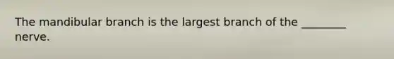 The mandibular branch is the largest branch of the ________ nerve.