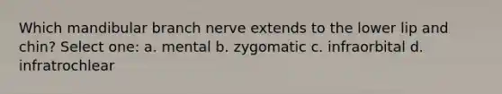 Which mandibular branch nerve extends to the lower lip and chin? Select one: a. mental b. zygomatic c. infraorbital d. infratrochlear