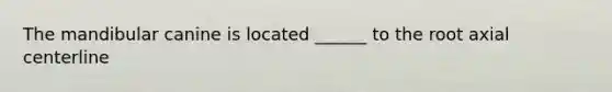 The mandibular canine is located ______ to the root axial centerline