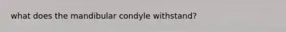 what does the mandibular condyle withstand?