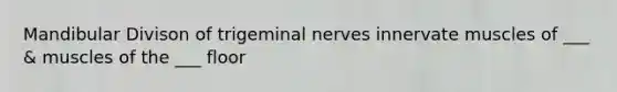 Mandibular Divison of trigeminal nerves innervate muscles of ___ & muscles of the ___ floor