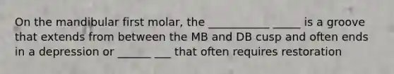 On the mandibular first molar, the ___________ _____ is a groove that extends from between the MB and DB cusp and often ends in a depression or ______ ___ that often requires restoration