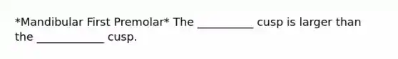 *Mandibular First Premolar* The __________ cusp is larger than the ____________ cusp.