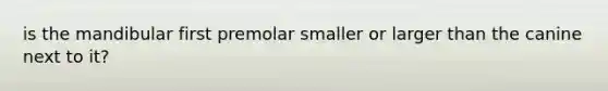 is the mandibular first premolar smaller or larger than the canine next to it?