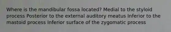 Where is the mandibular fossa located? Medial to the styloid process Posterior to the external auditory meatus Inferior to the mastoid process Inferior surface of the zygomatic process