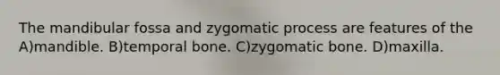 The mandibular fossa and zygomatic process are features of the A)mandible. B)temporal bone. C)zygomatic bone. D)maxilla.