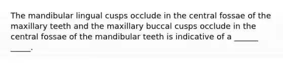 The mandibular lingual cusps occlude in the central fossae of the maxillary teeth and the maxillary buccal cusps occlude in the central fossae of the mandibular teeth is indicative of a ______ _____.