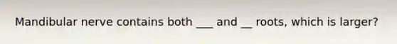 Mandibular nerve contains both ___ and __ roots, which is larger?