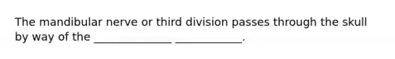 The mandibular nerve or third division passes through the skull by way of the ______________ ____________.