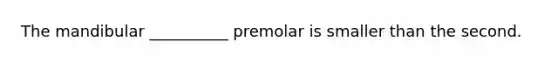 The mandibular __________ premolar is smaller than the second.