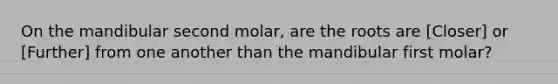 On the mandibular second molar, are the roots are [Closer] or [Further] from one another than the mandibular first molar?