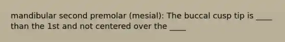 mandibular second premolar (mesial): The buccal cusp tip is ____ than the 1st and not centered over the ____