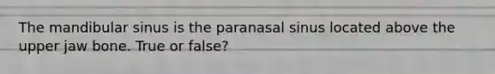 The mandibular sinus is the paranasal sinus located above the upper jaw bone. True or false?