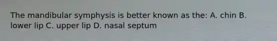 The mandibular symphysis is better known as the: A. chin B. lower lip C. upper lip D. nasal septum