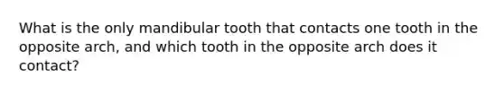 What is the only mandibular tooth that contacts one tooth in the opposite arch, and which tooth in the opposite arch does it contact?