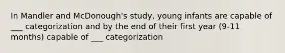 In Mandler and McDonough's study, young infants are capable of ___ categorization and by the end of their first year (9-11 months) capable of ___ categorization