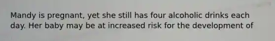 Mandy is pregnant, yet she still has four alcoholic drinks each day. Her baby may be at increased risk for the development of