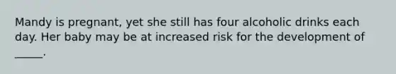 Mandy is pregnant, yet she still has four alcoholic drinks each day. Her baby may be at increased risk for the development of _____.