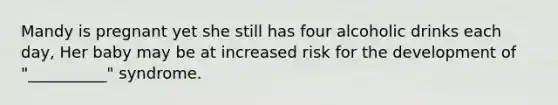 Mandy is pregnant yet she still has four alcoholic drinks each day, Her baby may be at increased risk for the development of "__________" syndrome.