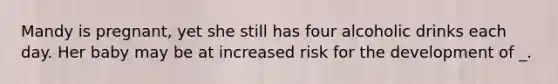 Mandy is pregnant, yet she still has four alcoholic drinks each day. Her baby may be at increased risk for the development of _.