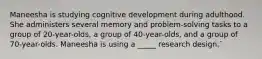 Maneesha is studying cognitive development during adulthood. She administers several memory and problem-solving tasks to a group of 20-year-olds, a group of 40-year-olds, and a group of 70-year-olds. Maneesha is using a _____ research design.`