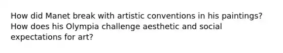 How did Manet break with artistic conventions in his paintings? How does his Olympia challenge aesthetic and social expectations for art?