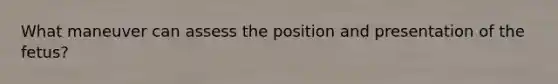 What maneuver can assess the position and presentation of the fetus?