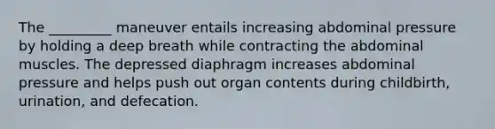 The _________ maneuver entails increasing abdominal pressure by holding a deep breath while contracting the abdominal muscles. The depressed diaphragm increases abdominal pressure and helps push out organ contents during childbirth, urination, and defecation.