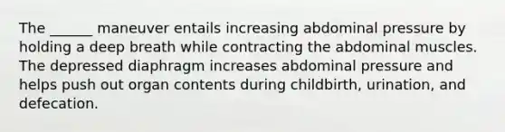 The ______ maneuver entails increasing abdominal pressure by holding a deep breath while contracting the abdominal muscles. The depressed diaphragm increases abdominal pressure and helps push out organ contents during childbirth, urination, and defecation.