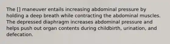 The [] maneuver entails increasing abdominal pressure by holding a deep breath while contracting the abdominal muscles. The depressed diaphragm increases abdominal pressure and helps push out organ contents during childbirth, urination, and defecation.