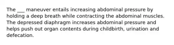 The ___ maneuver entails increasing abdominal pressure by holding a deep breath while contracting the abdominal muscles. The depressed diaphragm increases abdominal pressure and helps push out organ contents during childbirth, urination and defecation.