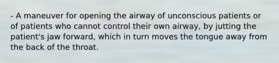 - A maneuver for opening the airway of unconscious patients or of patients who cannot control their own airway, by jutting the patient's jaw forward, which in turn moves the tongue away from the back of the throat.