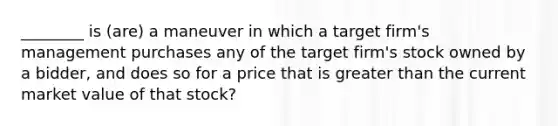 ________ is (are) a maneuver in which a target firm's management purchases any of the target firm's stock owned by a bidder, and does so for a price that is greater than the current market value of that stock?