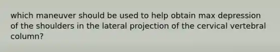 which maneuver should be used to help obtain max depression of the shoulders in the lateral projection of the cervical vertebral column?