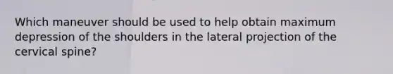 Which maneuver should be used to help obtain maximum depression of the shoulders in the lateral projection of the cervical spine?