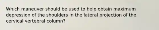 Which maneuver should be used to help obtain maximum depression of the shoulders in the lateral projection of the cervical vertebral column?