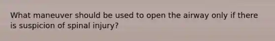 What maneuver should be used to open the airway only if there is suspicion of spinal injury?