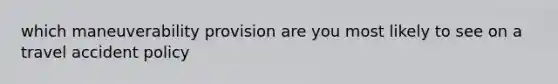 which maneuverability provision are you most likely to see on a travel accident policy