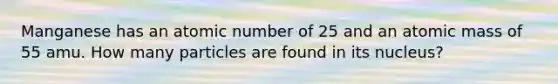 Manganese has an atomic number of 25 and an atomic mass of 55 amu. How many particles are found in its nucleus?