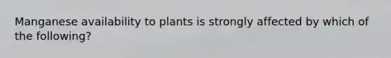 Manganese availability to plants is strongly affected by which of the following?