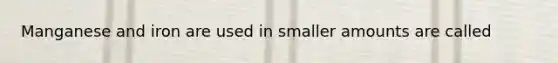 Manganese and iron are used in smaller amounts are called