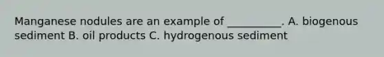 Manganese nodules are an example of __________. A. biogenous sediment B. oil products C. hydrogenous sediment