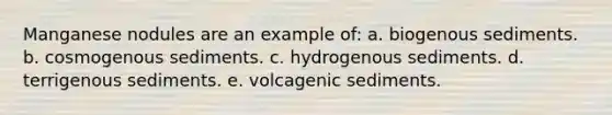 Manganese nodules are an example of: a. biogenous sediments. b. cosmogenous sediments. c. hydrogenous sediments. d. terrigenous sediments. e. volcagenic sediments.