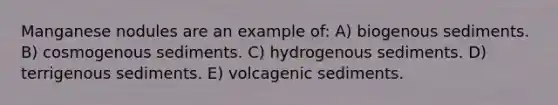 Manganese nodules are an example of: A) biogenous sediments. B) cosmogenous sediments. C) hydrogenous sediments. D) terrigenous sediments. E) volcagenic sediments.