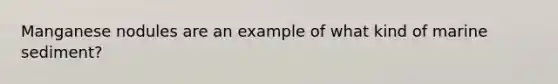 Manganese nodules are an example of what kind of marine sediment?